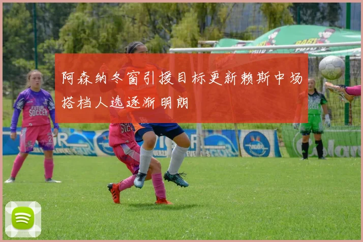 阿森纳冬窗引援目标更新赖斯中场搭档人选逐渐明朗