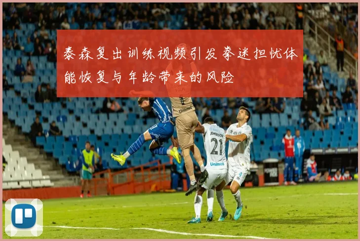 泰森复出训练视频引发拳迷担忧体能恢复与年龄带来的风险