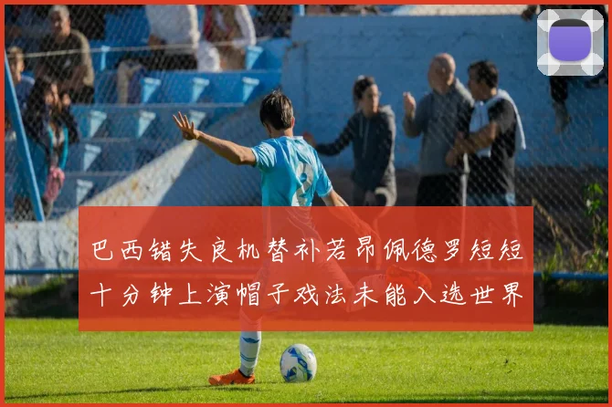 巴西错失良机替补若昂佩德罗短短十分钟上演帽子戏法未能入选世界杯名单